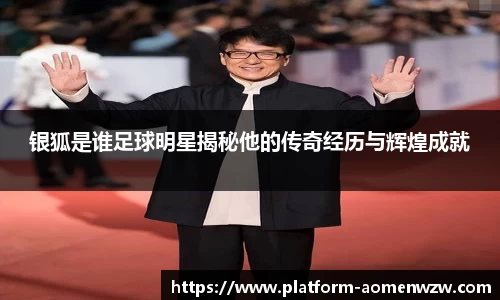 银狐是谁足球明星揭秘他的传奇经历与辉煌成就