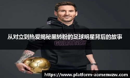 从对立到热爱揭秘黑转粉的足球明星背后的故事